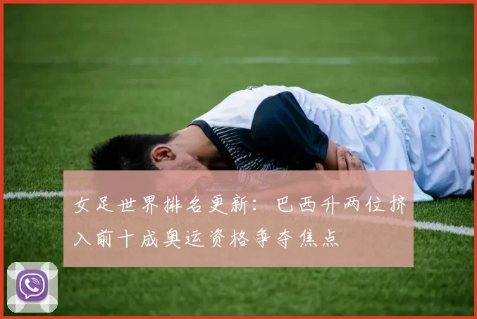 女足世界排名更新：巴西升两位挤入前十成奥运资格争夺焦点