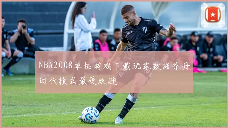 NBA2008单机游戏下载玩家数据乔丹时代模式最受欢迎