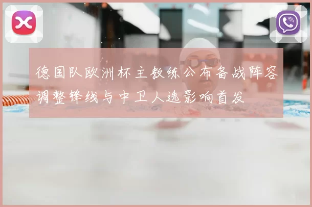 德国队欧洲杯主教练公布备战阵容调整锋线与中卫人选影响首发
