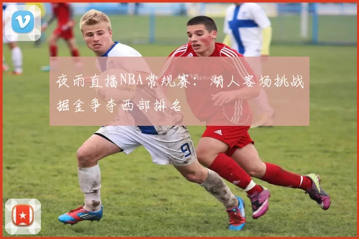 夜雨直播NBA常规赛：湖人客场挑战掘金争夺西部排名