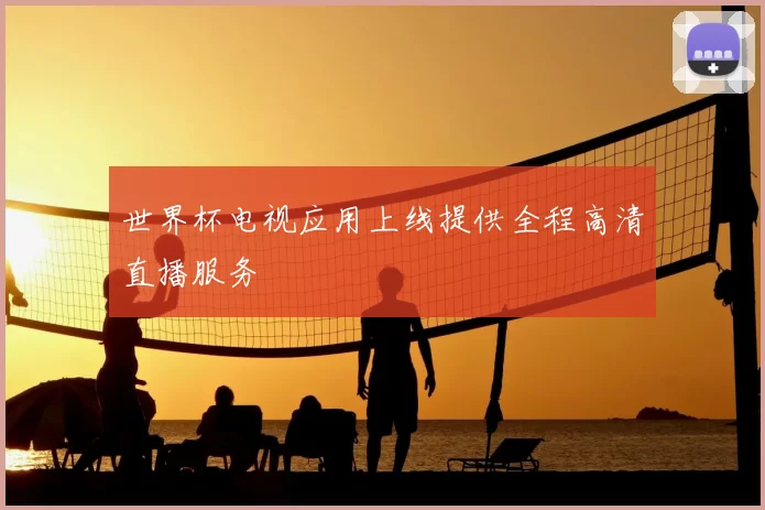 世界杯电视应用上线提供全程高清直播服务