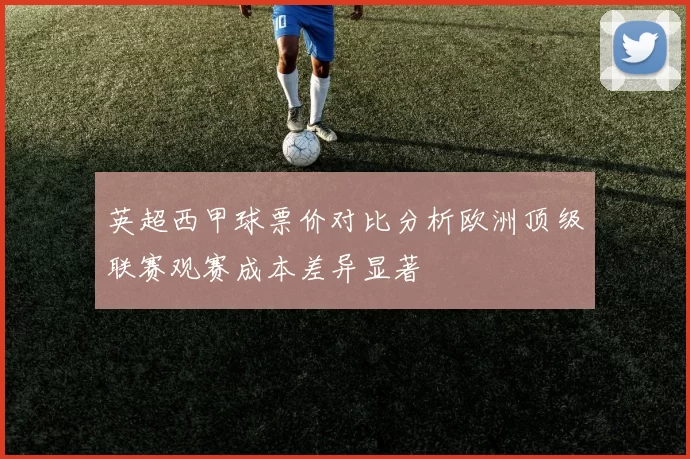 英超西甲球票价对比分析欧洲顶级联赛观赛成本差异显著