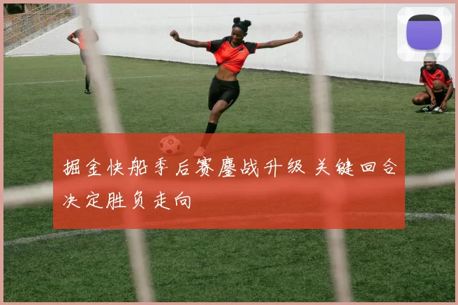 掘金快船季后赛鏖战升级 关键回合决定胜负走向