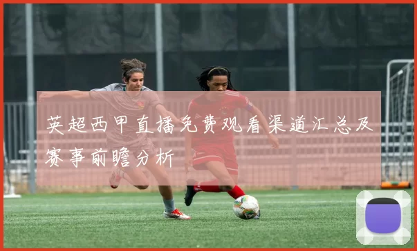 英超西甲直播免费观看渠道汇总及赛事前瞻分析