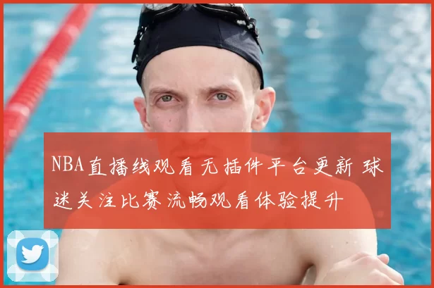 NBA直播线观看无插件平台更新 球迷关注比赛流畅观看体验提升