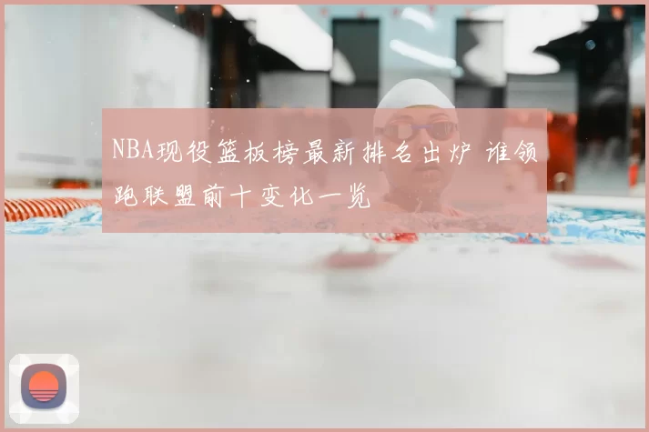 NBA现役篮板榜最新排名出炉 谁领跑联盟前十变化一览
