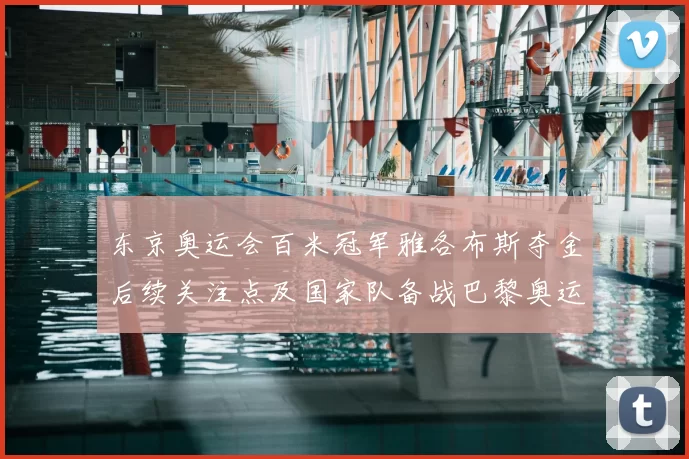 东京奥运会百米冠军雅各布斯夺金后续关注点及国家队备战巴黎奥运