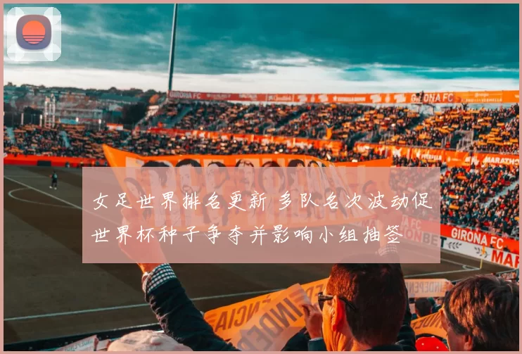 女足世界排名更新 多队名次波动促世界杯种子争夺并影响小组抽签