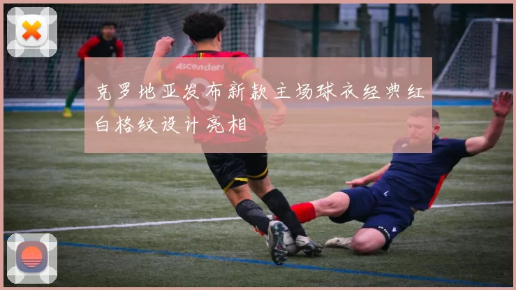 克罗地亚发布新款主场球衣经典红白格纹设计亮相