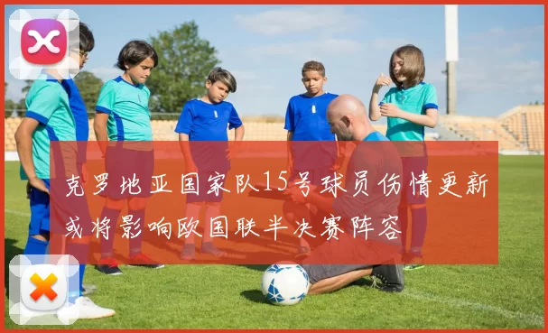 克罗地亚国家队15号球员伤情更新或将影响欧国联半决赛阵容