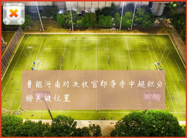 鲁能河南对决收官即争夺中超积分榜关键位置