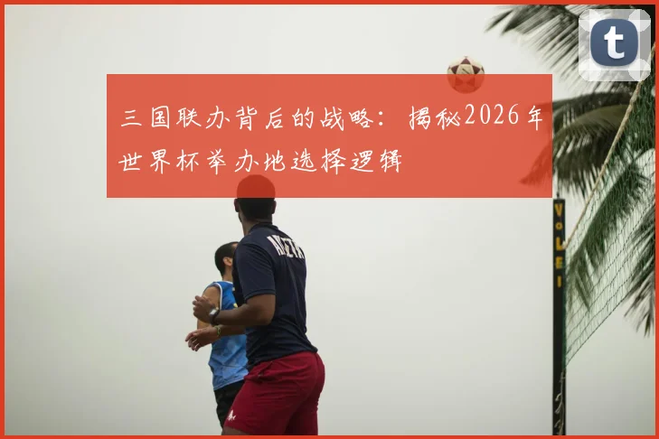 三国联办背后的战略：揭秘2026年世界杯举办地选择逻辑