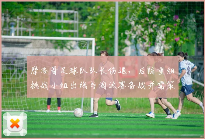 摩洛哥足球队队长伤退，后防重组挑战小组出线与淘汰赛备战并需策略调整