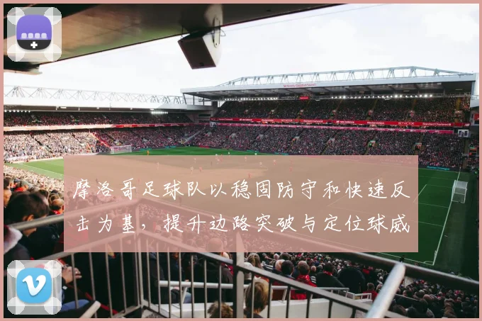摩洛哥足球队以稳固防守和快速反击为基，提升边路突破与定位球威胁