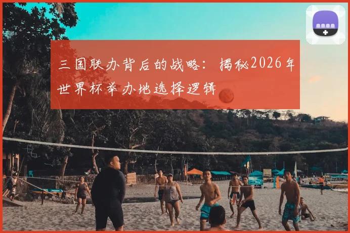 三国联办背后的战略:揭秘2026年世界杯举办地选择逻辑