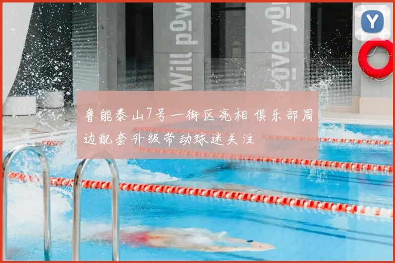 鲁能泰山7号一街区亮相 俱乐部周边配套升级带动球迷关注