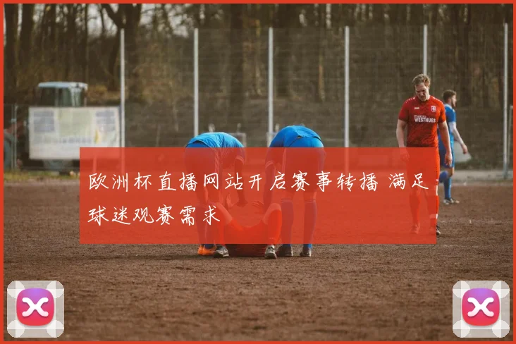 欧洲杯直播网站开启赛事转播 满足球迷观赛需求