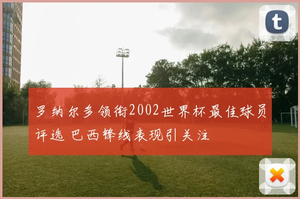 罗纳尔多领衔2002世界杯最佳球员评选 巴西锋线表现引关注
