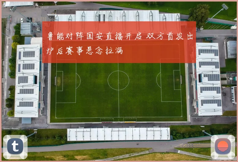 鲁能对阵国安直播开启 双方首发出炉后赛事悬念拉满