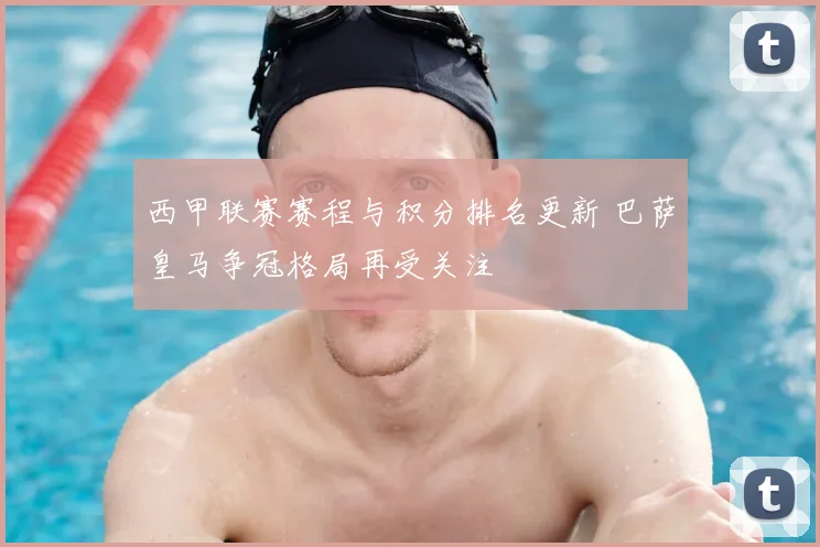 西甲联赛赛程与积分排名更新 巴萨皇马争冠格局再受关注
